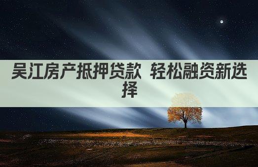 吴江房产抵押贷款 轻松融资新选择(图1)