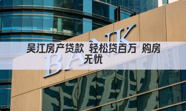 吴江房产贷款 轻松贷百万 购房无忧(图1)