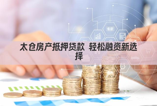 太仓房产抵押贷款 轻松融资新选择