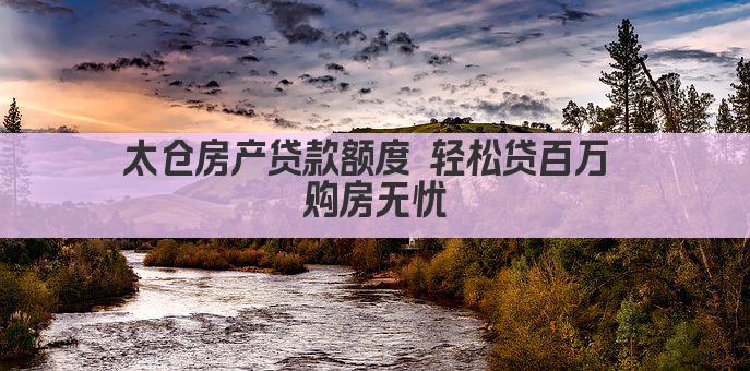 太仓房产贷款额度 轻松贷百万 购房无忧(图1)