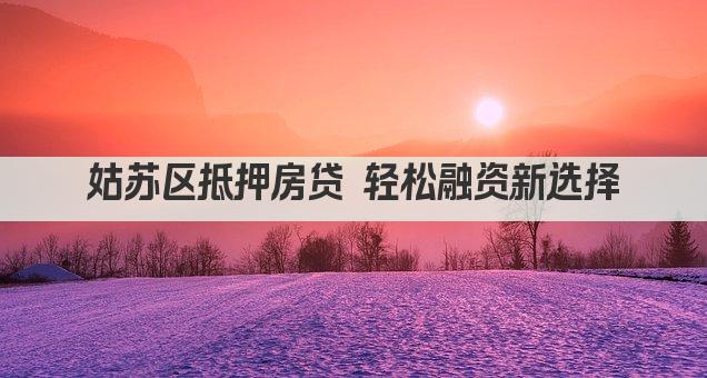 姑苏区抵押房贷 轻松融资新选择