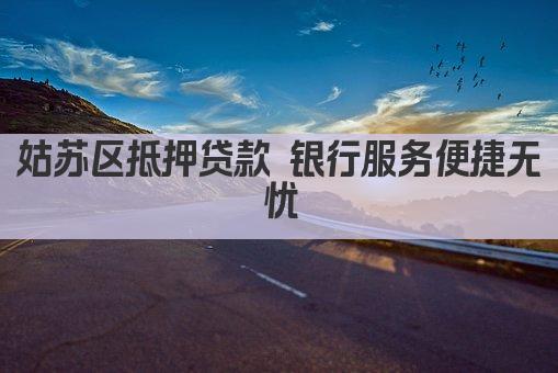 姑苏区抵押贷款 银行服务便捷无忧