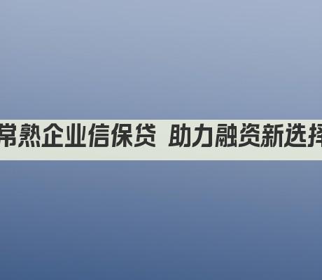 常熟企业信保贷 助力融资新选择(图1)