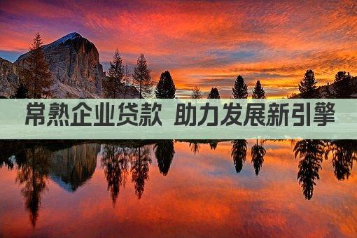 常熟企业贷款 助力发展新引擎(图1)