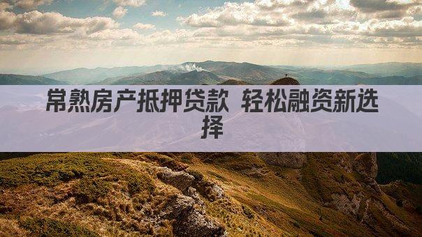 常熟房产抵押贷款 轻松融资新选择(图1)