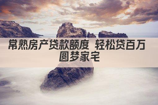 常熟房产贷款额度 轻松贷百万 圆梦家宅(图1)
