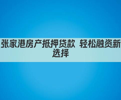 张家港房产抵押贷款 轻松融资新选择(图1)