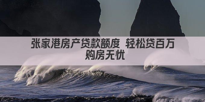 张家港房产贷款额度 轻松贷百万 购房无忧(图1)