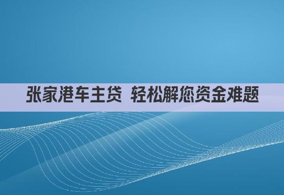张家港车主贷 轻松解您资金难题