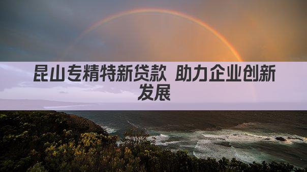 昆山专精特新贷款 助力企业创新发展(图1)