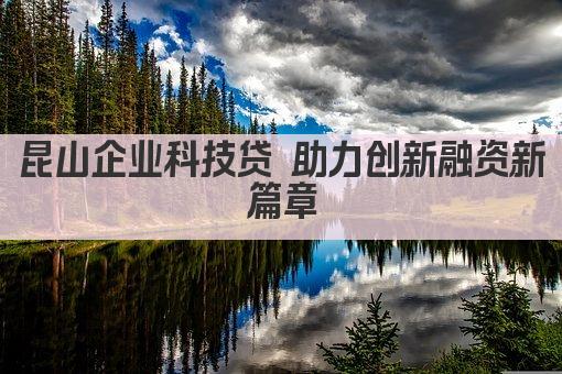 昆山企业科技贷 助力创新融资新篇章(图1)