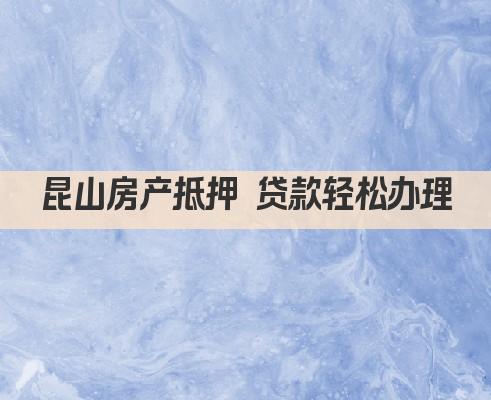 昆山房产抵押 贷款轻松办理(图1)