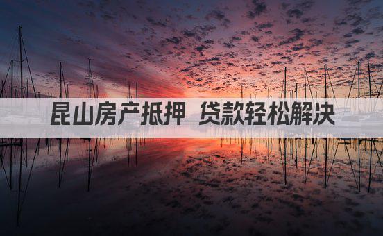 昆山房产抵押 贷款轻松解决(图1)