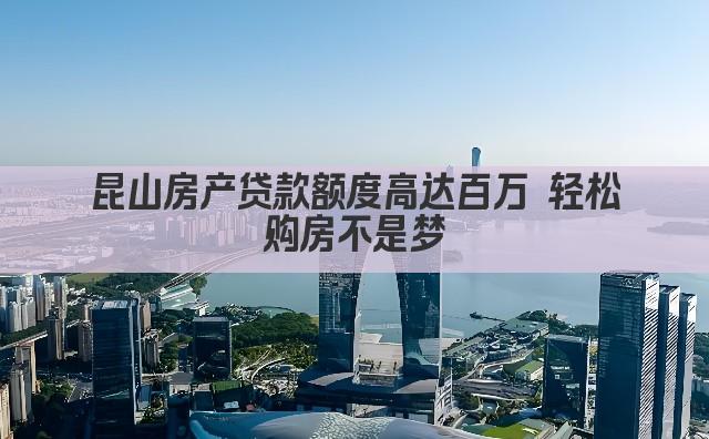 昆山房产贷款额度高达百万 轻松购房不是梦(图1)