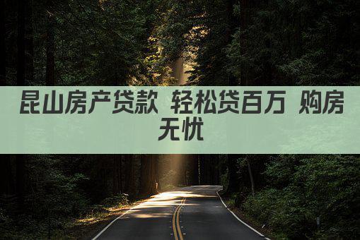 昆山房产贷款 轻松贷百万 购房无忧(图1)