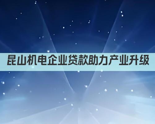 昆山机电企业贷款助力产业升级(图1)