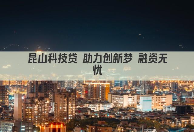 昆山科技贷 助力创新梦 融资无忧(图1)