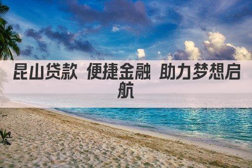 昆山贷款 便捷金融 助力梦想启航(图1)
