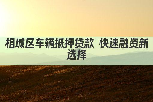 相城区车辆抵押贷款 快速融资新选择
