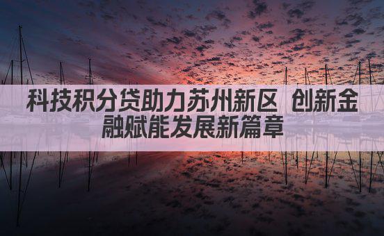 科技积分贷助力苏州新区 创新金融赋能发展新篇章(图1)