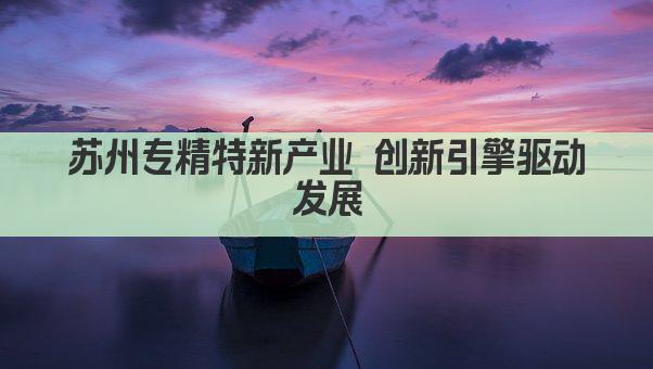 苏州专精特新产业 创新引擎驱动发展(图1)