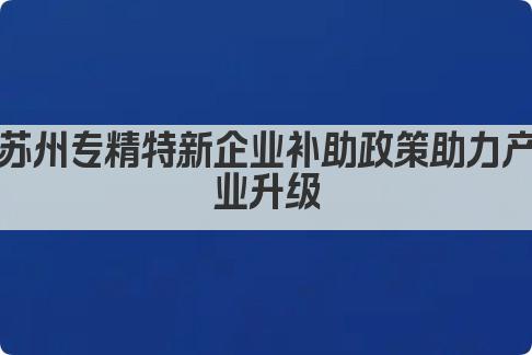 苏州专精特新企业补助政策助力产业升级(图1)
