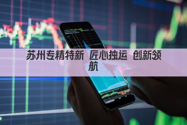 苏州专精特新 匠心独运 创新领航(图1)