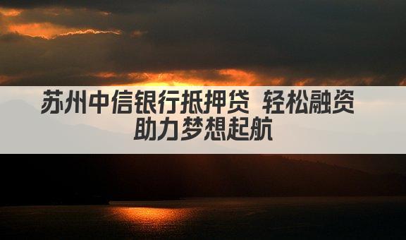 苏州中信银行抵押贷 轻松融资 助力梦想起航(图1)