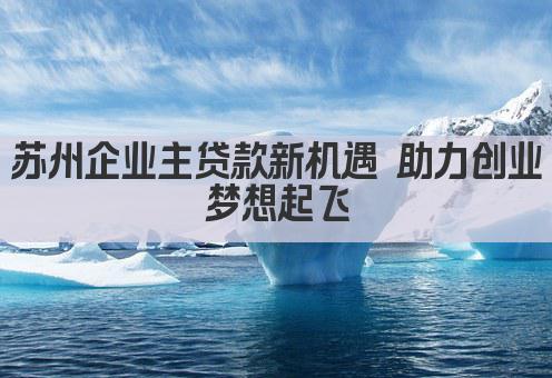苏州企业主贷款新机遇 助力创业梦想起飞(图1)