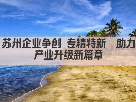 苏州企业争创 专精特新  助力产业升级新篇章(图1)