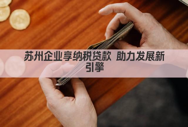 苏州企业享纳税贷款 助力发展新引擎