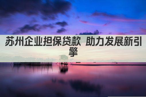 苏州企业担保贷款 助力发展新引擎(图1)