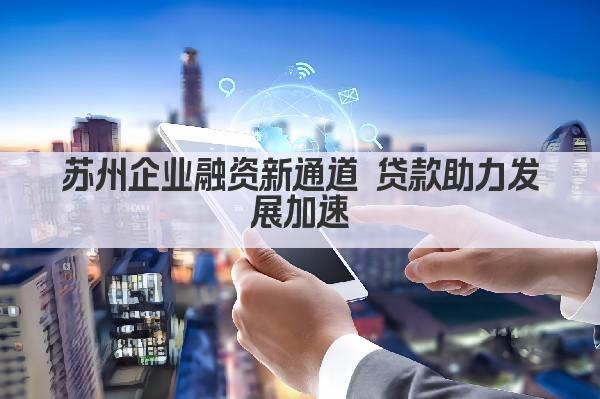 苏州企业融资新通道 贷款助力发展加速(图1)