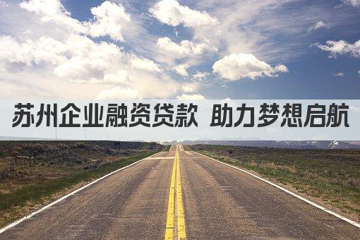 苏州企业融资贷款 助力梦想启航(图1)