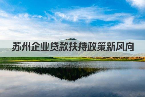 苏州企业贷款扶持政策新风向