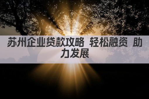 苏州企业贷款攻略 轻松融资 助力发展(图1)