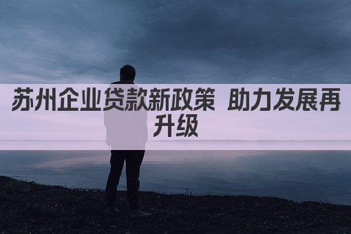 苏州企业贷款新政策 助力发展再升级(图1)