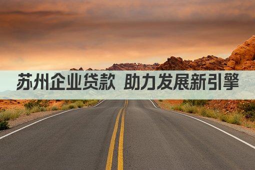 苏州企业贷款 助力发展新引擎(图1)
