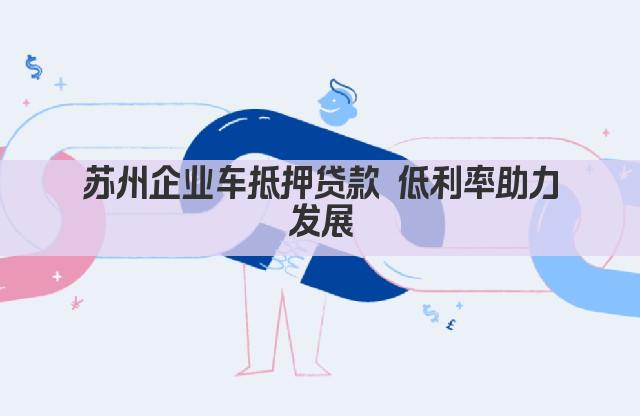 苏州企业车抵押贷款 低利率助力发展(图1)