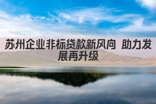 苏州企业非标贷款新风向 助力发展再升级(图1)
