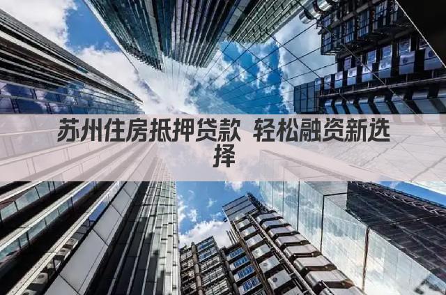 苏州住房抵押贷款 轻松融资新选择(图1)