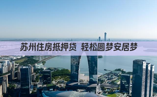 苏州住房抵押贷 轻松圆梦安居梦(图1)