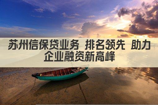 苏州信保贷业务 排名领先 助力企业融资新高峰(图1)
