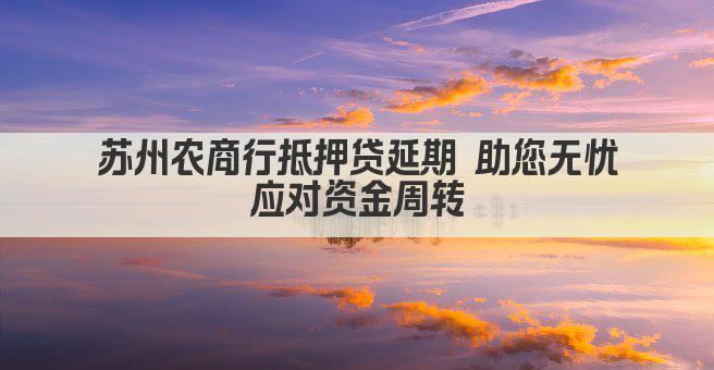苏州农商行抵押贷延期 助您无忧应对资金周转(图1)