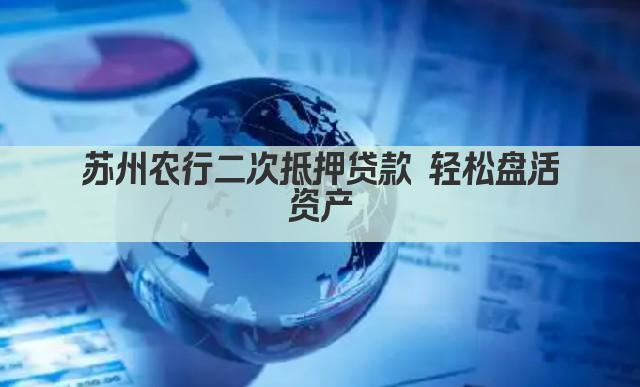 苏州农行二次抵押贷款 轻松盘活资产(图1)