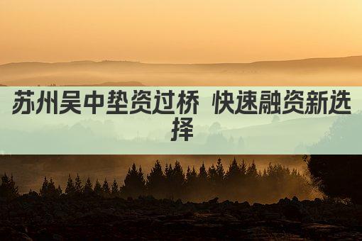 苏州吴中垫资过桥 快速融资新选择(图1)