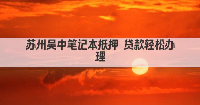 苏州吴中笔记本抵押 贷款轻松办理(图1)