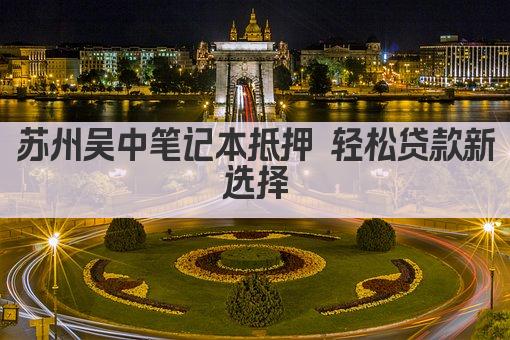 苏州吴中笔记本抵押 轻松贷款新选择