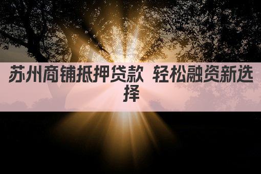 苏州商铺抵押贷款 轻松融资新选择(图1)