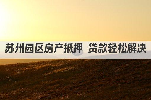 苏州园区房产抵押 贷款轻松解决(图1)